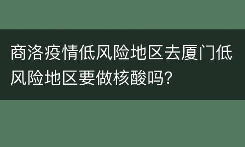 商洛疫情低风险地区去厦门低风险地区要做核酸吗？