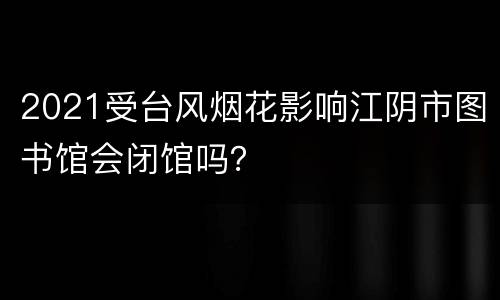 2021受台风烟花影响江阴市图书馆会闭馆吗？