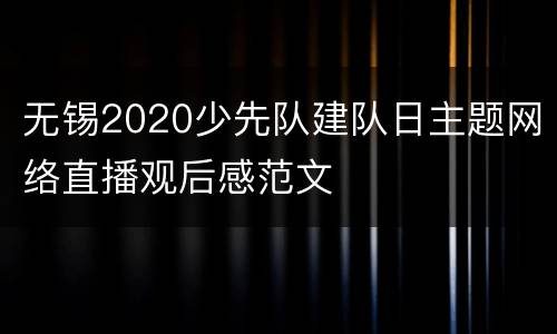 无锡2020少先队建队日主题网络直播观后感范文