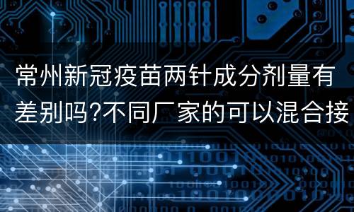 常州新冠疫苗两针成分剂量有差别吗?不同厂家的可以混合接种吗？