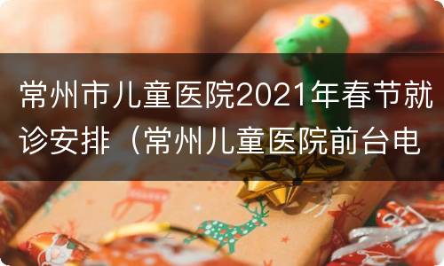 常州市儿童医院2021年春节就诊安排（常州儿童医院前台电话）