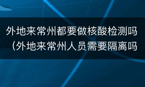 外地来常州都要做核酸检测吗（外地来常州人员需要隔离吗）