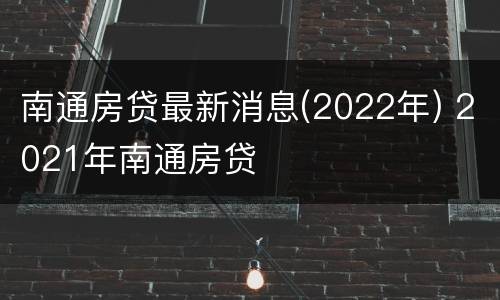 南通房贷最新消息(2022年) 2021年南通房贷
