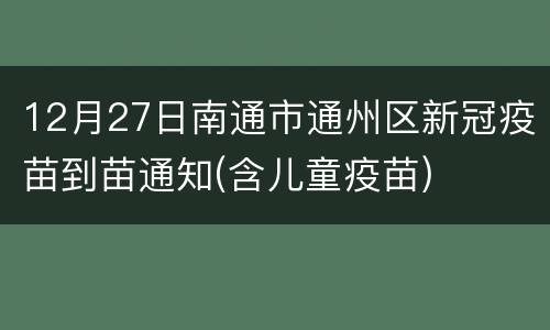 12月27日南通市通州区新冠疫苗到苗通知(含儿童疫苗)