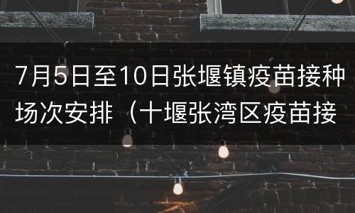 7月5日至10日张堰镇疫苗接种场次安排（十堰张湾区疫苗接种）