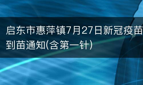 启东市惠萍镇7月27日新冠疫苗到苗通知(含第一针)