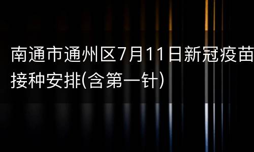 南通市通州区7月11日新冠疫苗接种安排(含第一针)