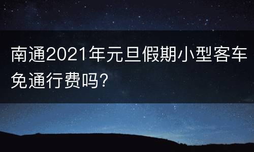 南通2021年元旦假期小型客车免通行费吗?