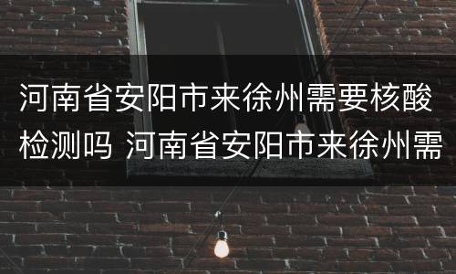 河南省安阳市来徐州需要核酸检测吗 河南省安阳市来徐州需要核酸检测吗最新