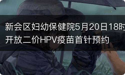 新会区妇幼保健院5月20日18时开放二价HPV疫苗首针预约