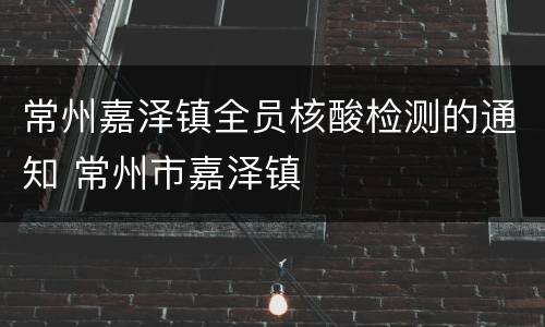 常州嘉泽镇全员核酸检测的通知 常州市嘉泽镇
