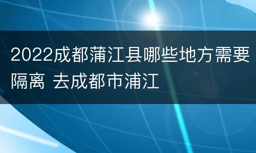 2022成都蒲江县哪些地方需要隔离 去成都市浦江