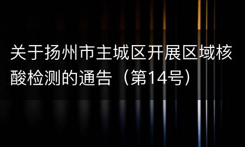 关于扬州市主城区开展区域核酸检测的通告（第14号）