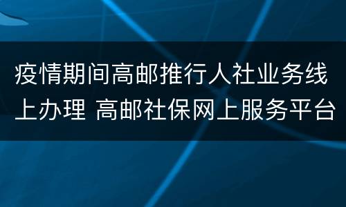 疫情期间高邮推行人社业务线上办理 高邮社保网上服务平台
