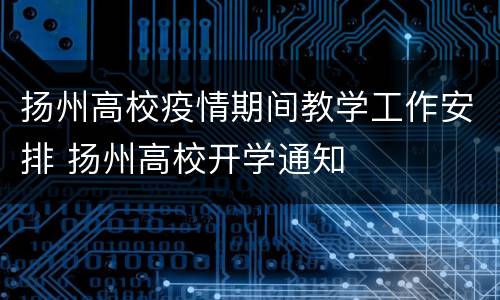 扬州高校疫情期间教学工作安排 扬州高校开学通知