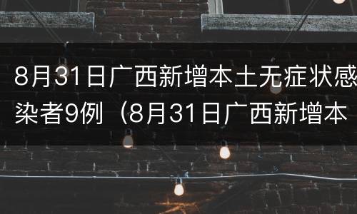 8月31日广西新增本土无症状感染者9例（8月31日广西新增本土无症状感染者9例病例）