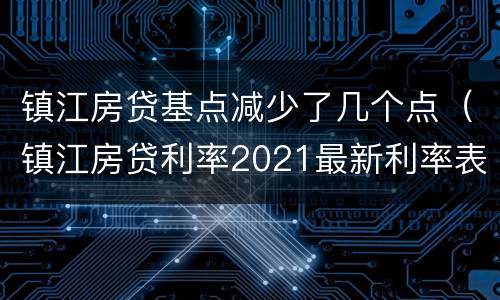 镇江房贷基点减少了几个点（镇江房贷利率2021最新利率表）