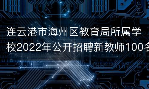 连云港市海州区教育局所属学校2022年公开招聘新教师100名