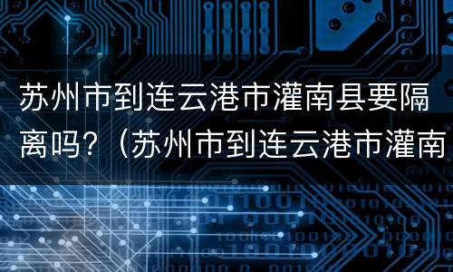 苏州市到连云港市灌南县要隔离吗?（苏州市到连云港市灌南县要隔离吗现在）