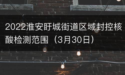 2022淮安盱城街道区域封控核酸检测范围（3月30日）