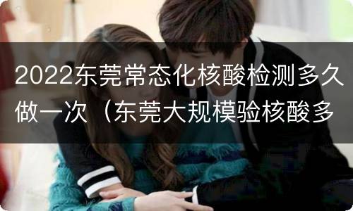 2022东莞常态化核酸检测多久做一次（东莞大规模验核酸多久出结果）