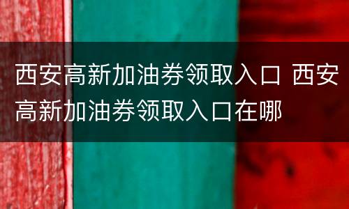 西安高新加油券领取入口 西安高新加油券领取入口在哪