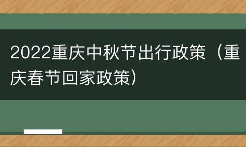 2022重庆中秋节出行政策（重庆春节回家政策）