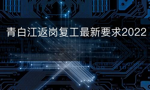 青白江返岗复工最新要求2022