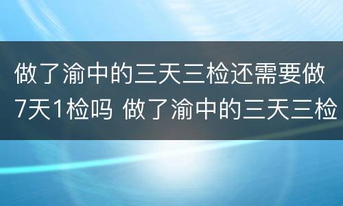 做了渝中的三天三检还需要做7天1检吗 做了渝中的三天三检还需要做7天1检吗