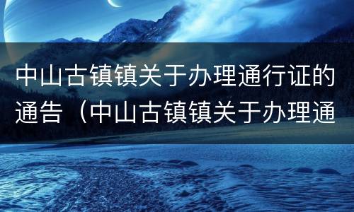 中山古镇镇关于办理通行证的通告（中山古镇镇关于办理通行证的通告）