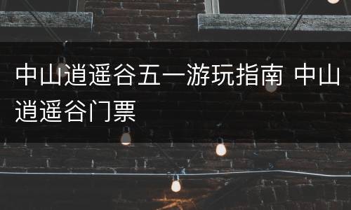 中山逍遥谷五一游玩指南 中山逍遥谷门票