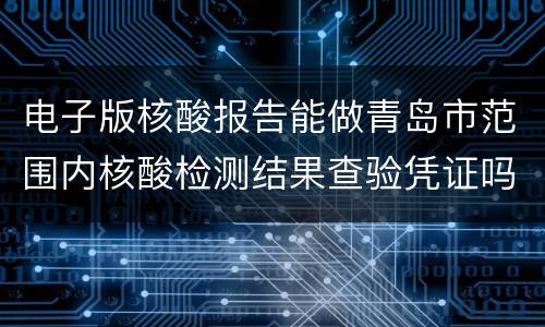 电子版核酸报告能做青岛市范围内核酸检测结果查验凭证吗？