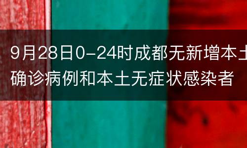9月28日0-24时成都无新增本土确诊病例和本土无症状感染者