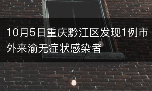 10月5日重庆黔江区发现1例市外来渝无症状感染者