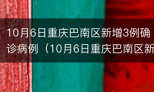 10月6日重庆巴南区新增3例确诊病例（10月6日重庆巴南区新增3例确诊病例多少）