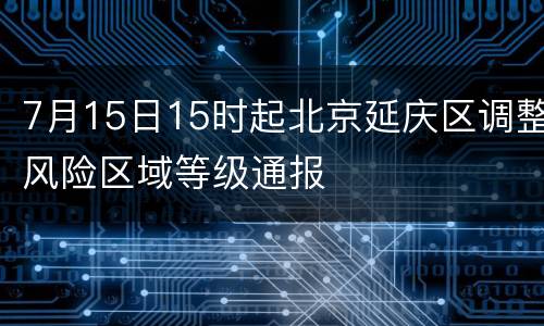 7月15日15时起北京延庆区调整风险区域等级通报