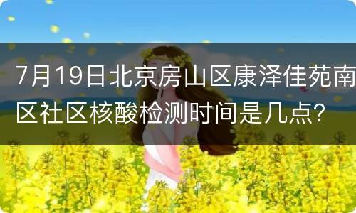 7月19日北京房山区康泽佳苑南区社区核酸检测时间是几点？