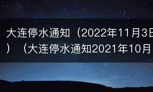 大连停水通知（2022年11月3日）（大连停水通知2021年10月）