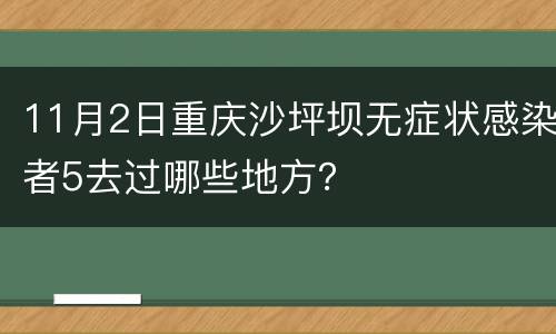 11月2日重庆沙坪坝无症状感染者5去过哪些地方？