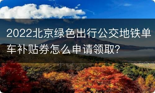 2022北京绿色出行公交地铁单车补贴券怎么申请领取？