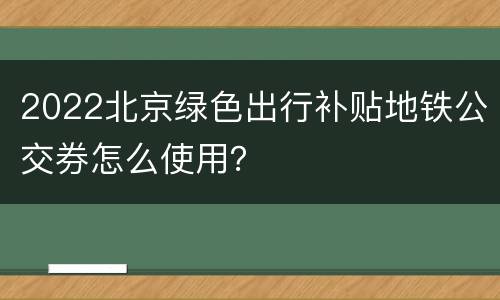 2022北京绿色出行补贴地铁公交券怎么使用？