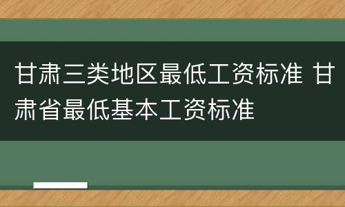 甘肃三类地区最低工资标准 甘肃省最低基本工资标准