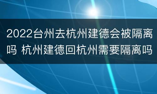 2022台州去杭州建德会被隔离吗 杭州建德回杭州需要隔离吗
