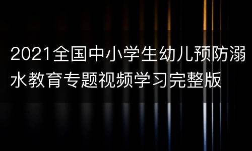 2021全国中小学生幼儿预防溺水教育专题视频学习完整版