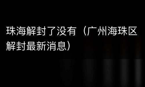 珠海解封了没有（广州海珠区解封最新消息）