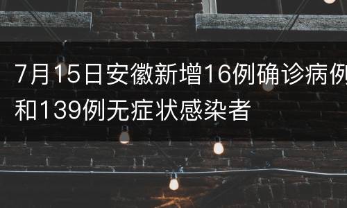 7月15日安徽新增16例确诊病例和139例无症状感染者