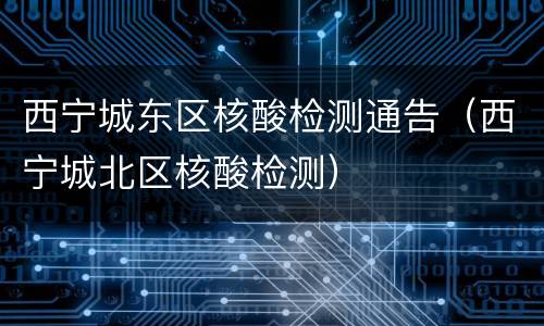 西宁城东区核酸检测通告（西宁城北区核酸检测）