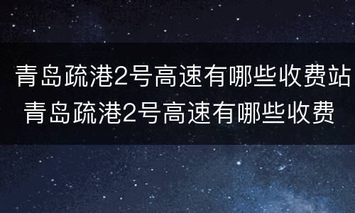 青岛疏港2号高速有哪些收费站 青岛疏港2号高速有哪些收费站可以下
