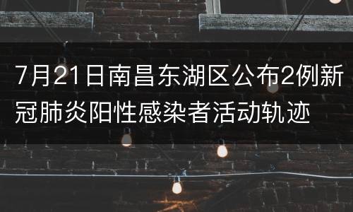 7月21日南昌东湖区公布2例新冠肺炎阳性感染者活动轨迹