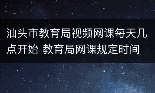 汕头市教育局视频网课每天几点开始 教育局网课规定时间